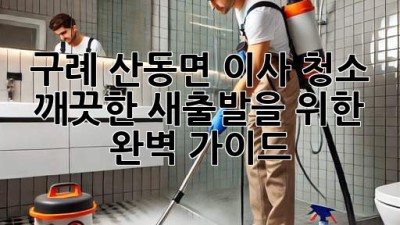 구례 산동면 이사 청소: 깨끗한 새출발을 위한 완벽 가이드