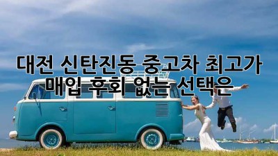 대전 신탄진동 중고차 최고가 매입! 후회 없는 선택은?